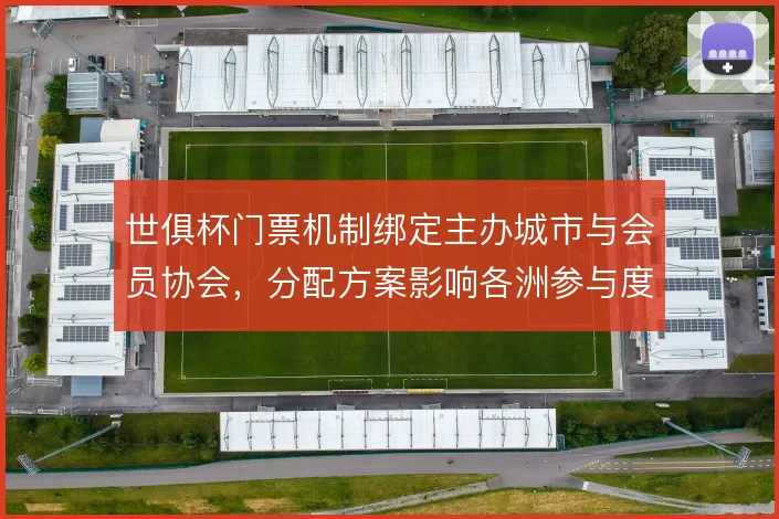 世俱杯门票机制绑定主办城市与会员协会，分配方案影响各洲参与度