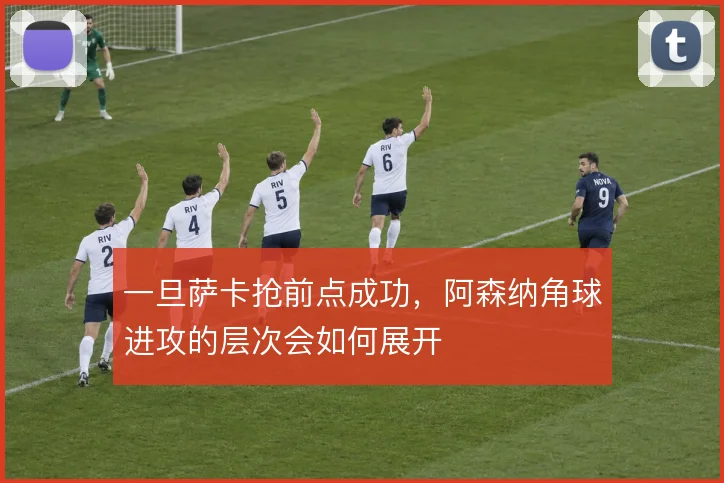 一旦萨卡抢前点成功,阿森纳角球进攻的层次会如何展开
