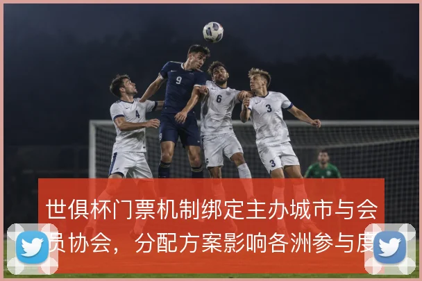 世俱杯门票机制绑定主办城市与会员协会，分配方案影响各洲参与度