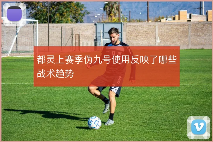 都灵上赛季伪九号使用反映了哪些战术趋势