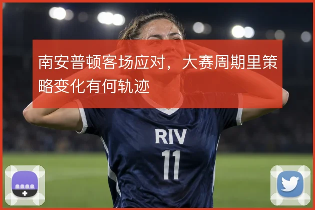 南安普顿客场应对，大赛周期里策略变化有何轨迹