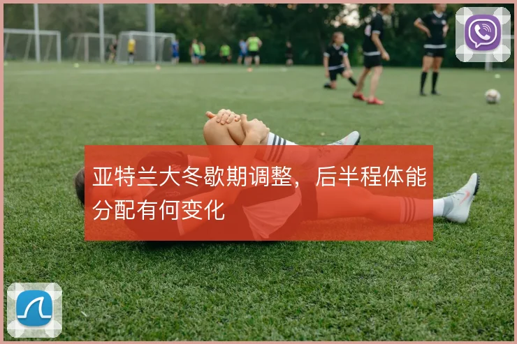 亚特兰大冬歇期调整,后半程体能分配有何变化