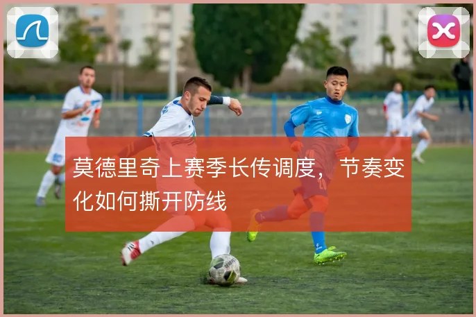莫德里奇上赛季长传调度，节奏变化如何撕开防线