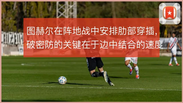 图赫尔在阵地战中安排肋部穿插，破密防的关键在于边中结合的速度
