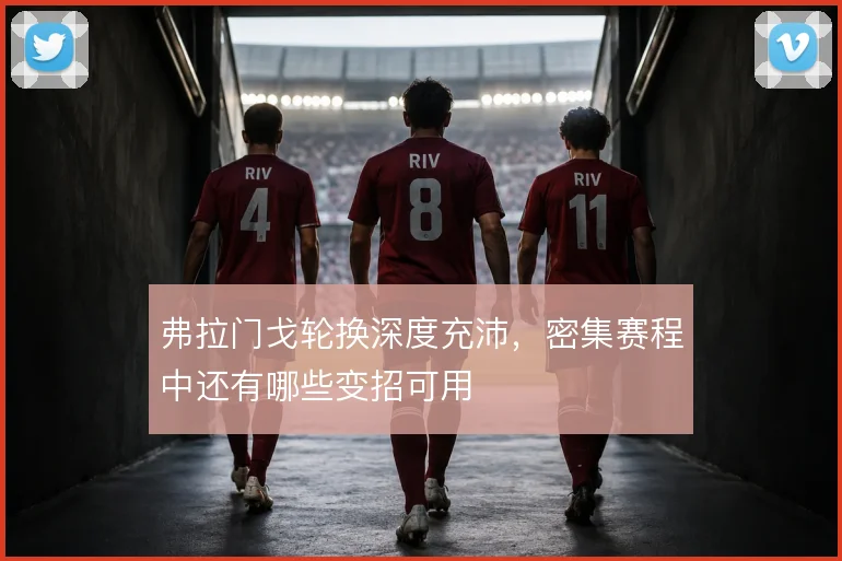 弗拉门戈轮换深度充沛，密集赛程中还有哪些变招可用