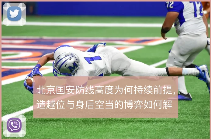 北京国安防线高度为何持续前提,造越位与身后空当的博弈如何解