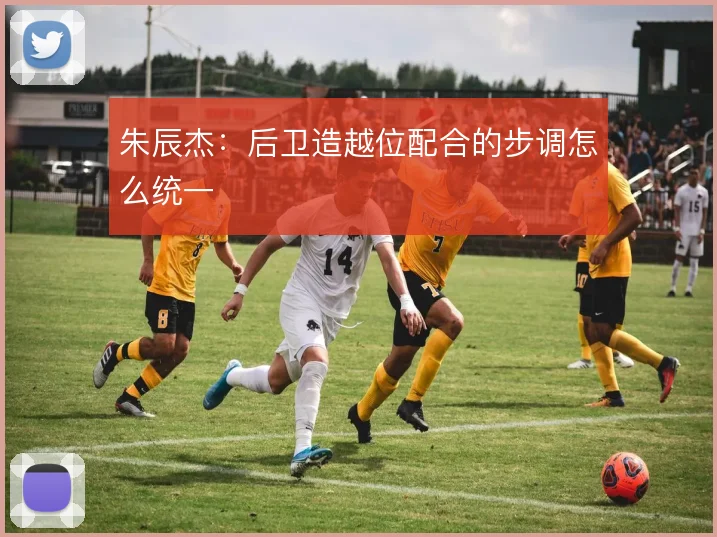 朱辰杰:后卫造越位配合的步调怎么统一
