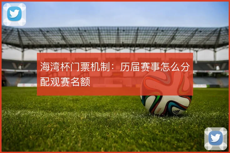 海湾杯门票机制：历届赛事怎么分配观赛名额