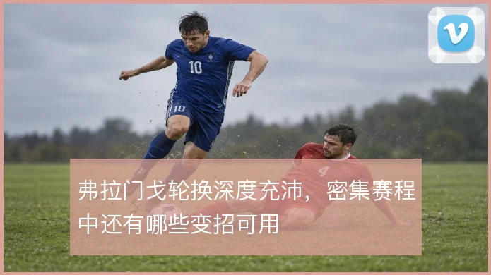 弗拉门戈轮换深度充沛,密集赛程中还有哪些变招可用