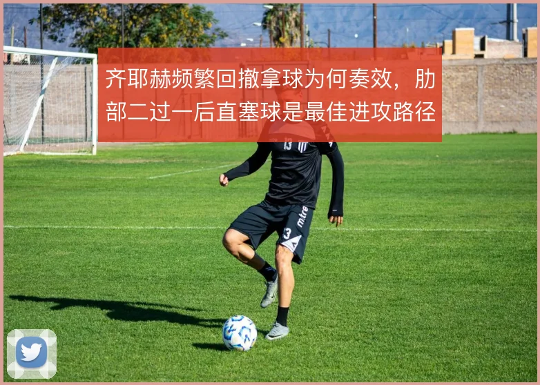 齐耶赫频繁回撤拿球为何奏效，肋部二过一后直塞球是最佳进攻路径
